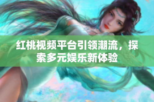 红桃视频平台引领潮流，探索多元娱乐新体验