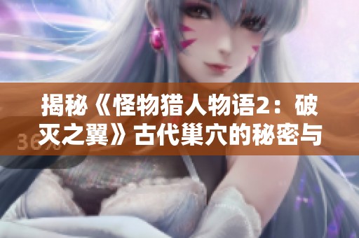 揭秘《怪物猎人物语2：破灭之翼》古代巢穴的秘密与挑战