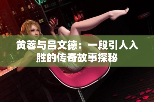 黄蓉与吕文德：一段引人入胜的传奇故事探秘
