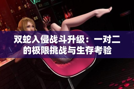 双蛇入侵战斗升级：一对二的极限挑战与生存考验