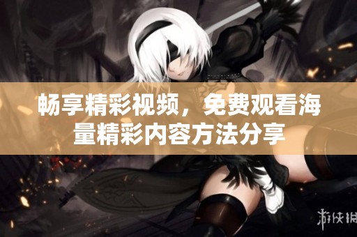 畅享精彩视频，免费观看海量精彩内容方法分享