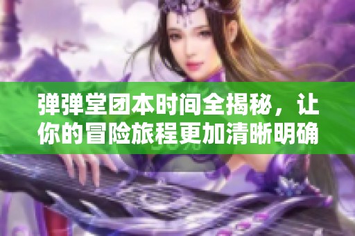 弹弹堂团本时间全揭秘，让你的冒险旅程更加清晰明确!