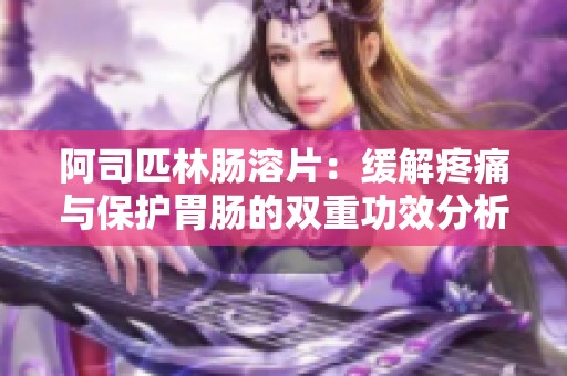 阿司匹林肠溶片：缓解疼痛与保护胃肠的双重功效分析