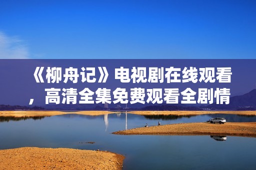 《柳舟记》电视剧在线观看，高清全集免费观看全剧情揭秘