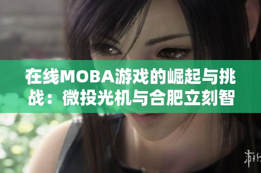 在线MOBA游戏的崛起与挑战：微投光机与合肥立刻智的创新探索
