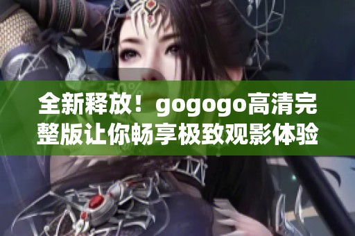 全新释放！gogogo高清完整版让你畅享极致观影体验