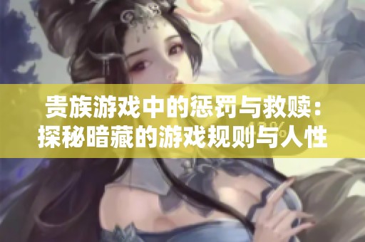 贵族游戏中的惩罚与救赎：探秘暗藏的游戏规则与人性之战