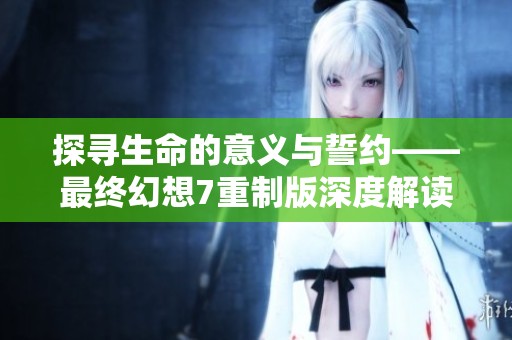 探寻生命的意义与誓约——最终幻想7重制版深度解读之旅