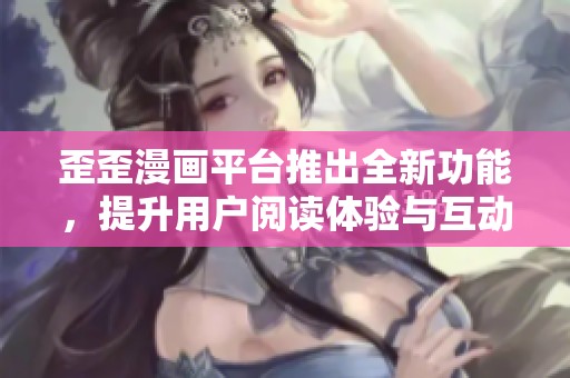 歪歪漫画平台推出全新功能，提升用户阅读体验与互动乐趣