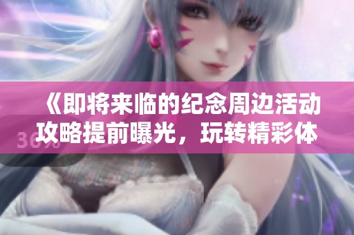 《即将来临的纪念周边活动攻略提前曝光，玩转精彩体验！》
