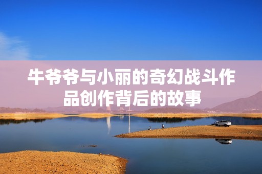牛爷爷与小丽的奇幻战斗作品创作背后的故事
