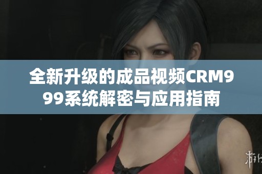全新升级的成品视频CRM999系统解密与应用指南