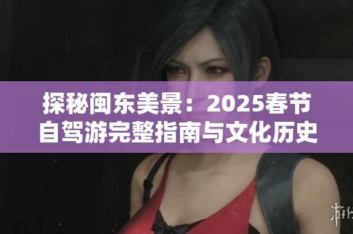 探秘闽东美景：2025春节自驾游完整指南与文化历史介绍