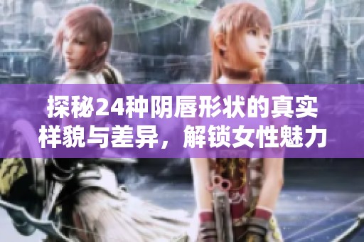 探秘24种阴唇形状的真实样貌与差异，解锁女性魅力的多样性