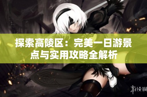 探索高陵区：完美一日游景点与实用攻略全解析