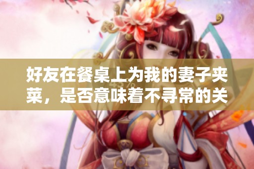 好友在餐桌上为我的妻子夹菜，是否意味着不寻常的关系信号？