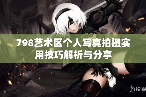 798艺术区个人写真拍摄实用技巧解析与分享