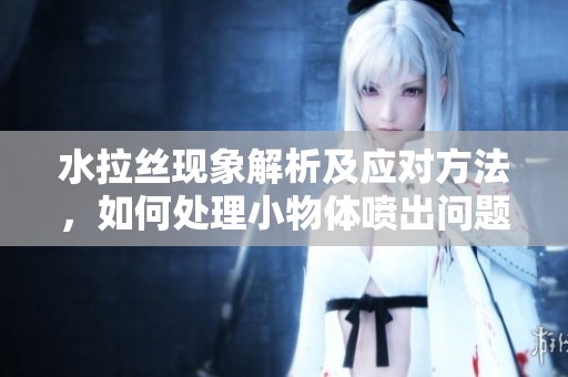 水拉丝现象解析及应对方法，如何处理小物体喷出问题