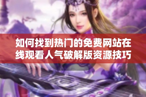 如何找到热门的免费网站在线观看人气破解版资源技巧与推荐
