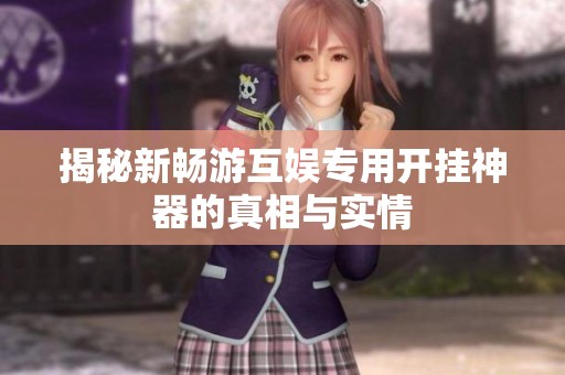 揭秘新畅游互娱专用开挂神器的真相与实情