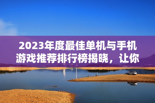 2023年度最佳单机与手机游戏推荐排行榜揭晓，让你畅玩不停！