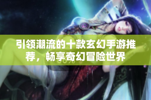 引领潮流的十款玄幻手游推荐，畅享奇幻冒险世界