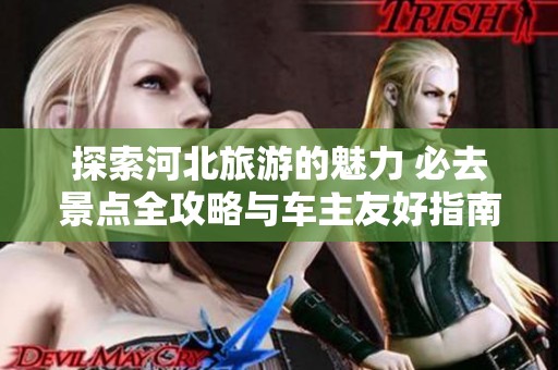 探索河北旅游的魅力 必去景点全攻略与车主友好指南