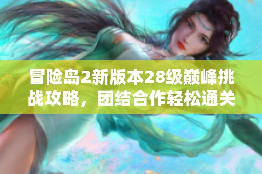 冒险岛2新版本28级巅峰挑战攻略，团结合作轻松通关副本技巧大揭秘