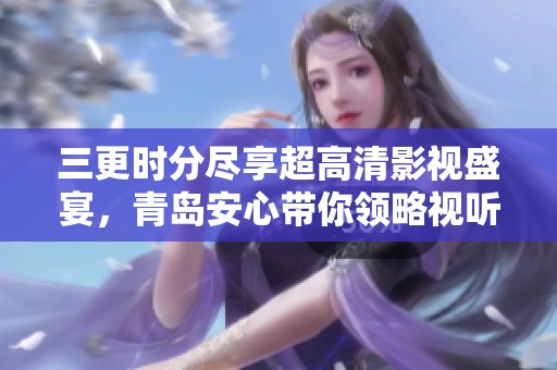 三更时分尽享超高清影视盛宴，青岛安心带你领略视听新体验
