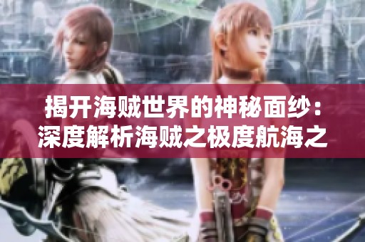 揭开海贼世界的神秘面纱：深度解析海贼之极度航海之旅的秘密与奇幻