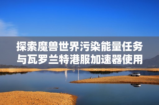 探索魔兽世界污染能量任务与瓦罗兰特港服加速器使用技巧