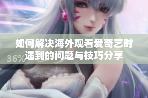 如何解决海外观看爱奇艺时遇到的问题与技巧分享