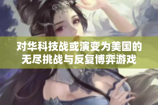 对华科技战或演变为美国的无尽挑战与反复博弈游戏