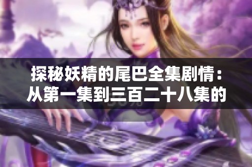 探秘妖精的尾巴全集剧情：从第一集到三百二十八集的精彩回顾