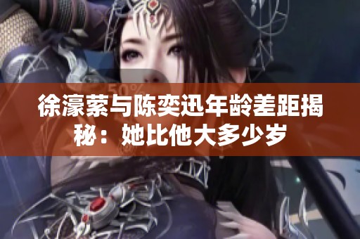 徐濠萦与陈奕迅年龄差距揭秘：她比他大多少岁