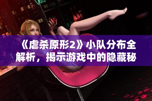 《虐杀原形2》小队分布全解析，揭示游戏中的隐藏秘密与战斗策略