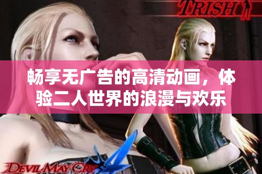 畅享无广告的高清动画，体验二人世界的浪漫与欢乐