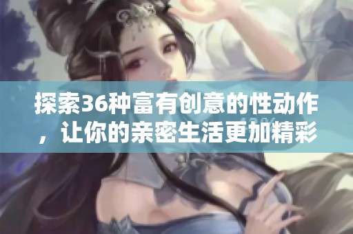 探索36种富有创意的性动作，让你的亲密生活更加精彩纷呈