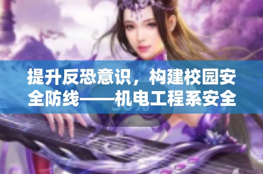 提升反恐意识，构建校园安全防线——机电工程系安全主题活动纪实