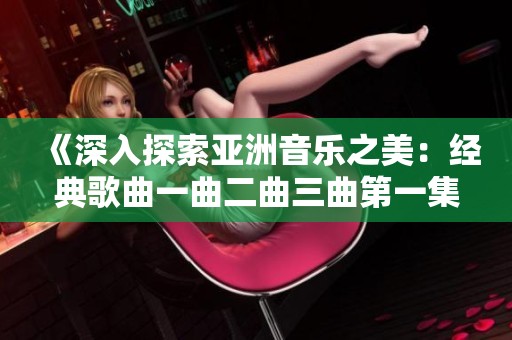 《深入探索亚洲音乐之美：经典歌曲一曲二曲三曲第一集》