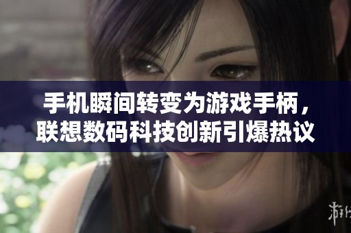 手机瞬间转变为游戏手柄，联想数码科技创新引爆热议