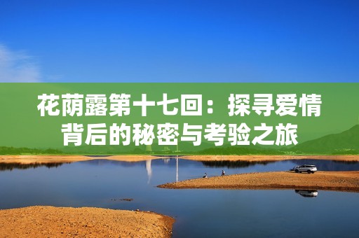 花荫露第十七回：探寻爱情背后的秘密与考验之旅