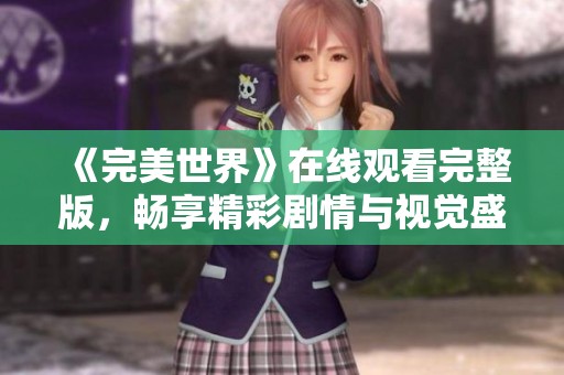 《完美世界》在线观看完整版，畅享精彩剧情与视觉盛宴