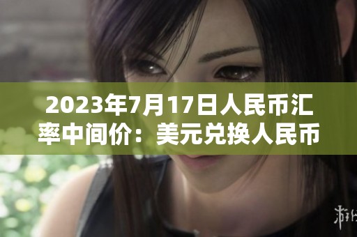 2023年7月17日人民币汇率中间价：美元兑换人民币最新数据发布