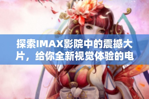 探索IMAX影院中的震撼大片，给你全新视觉体验的电影旅程