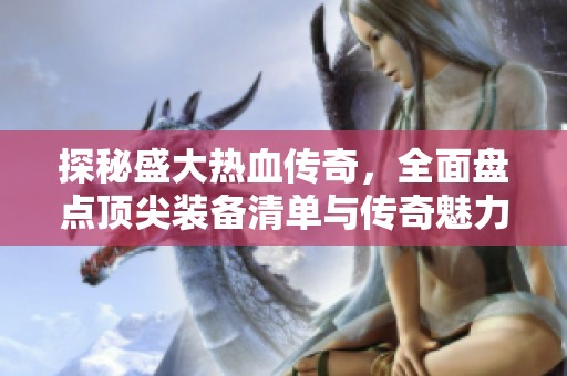 探秘盛大热血传奇，全面盘点顶尖装备清单与传奇魅力