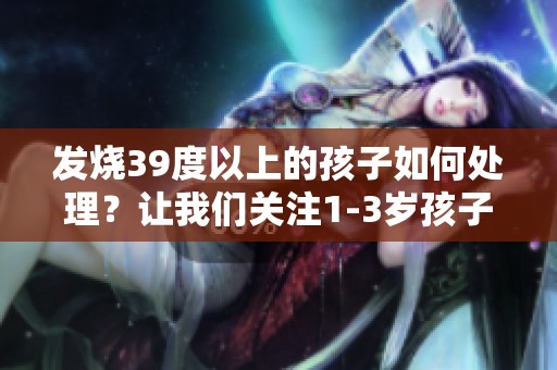 发烧39度以上的孩子如何处理？让我们关注1-3岁孩子的健康问题