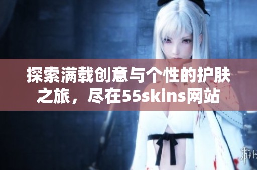 探索满载创意与个性的护肤之旅，尽在55skins网站