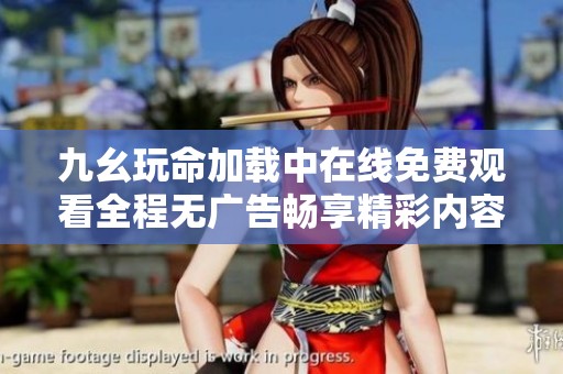 九幺玩命加载中在线免费观看全程无广告畅享精彩内容