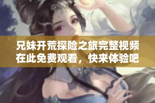 兄妹开荒探险之旅完整视频在此免费观看，快来体验吧